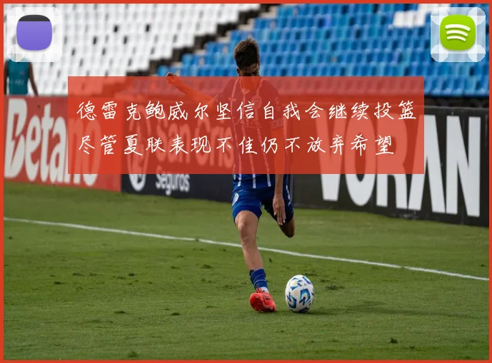 德雷克鲍威尔坚信自我会继续投篮尽管夏联表现不佳仍不放弃希望