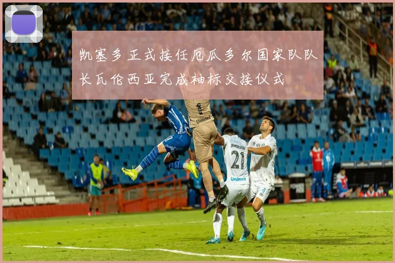 凯塞多正式接任厄瓜多尔国家队队长瓦伦西亚完成袖标交接仪式
