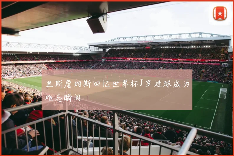 里斯詹姆斯回忆世界杯J罗进球成为难忘瞬间