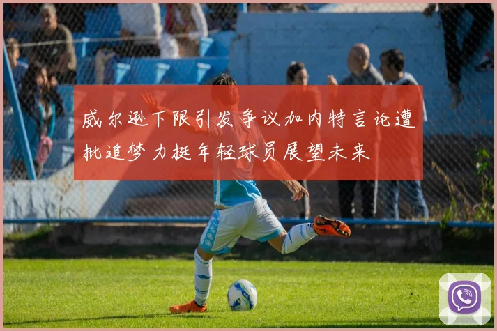威尔逊下限引发争议加内特言论遭批追梦力挺年轻球员展望未来