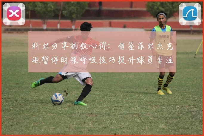 科尔分享执教心得：借鉴菲尔杰克逊暂停时深呼吸技巧提升球员专注力