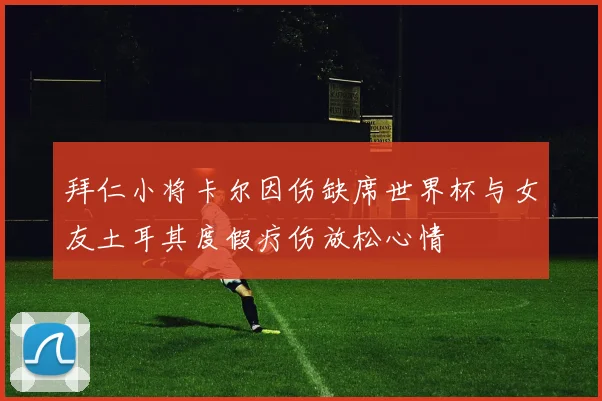 拜仁小将卡尔因伤缺席世界杯与女友土耳其度假疗伤放松心情