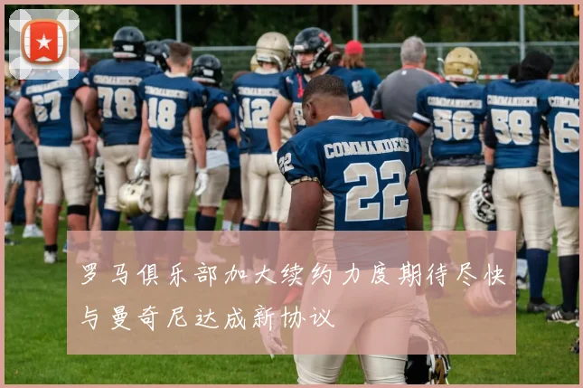 罗马俱乐部加大续约力度期待尽快与曼奇尼达成新协议
