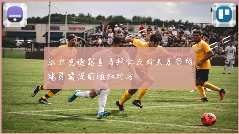 法尔克透露皇马拜仁友好关系签约球员需提前通知对方