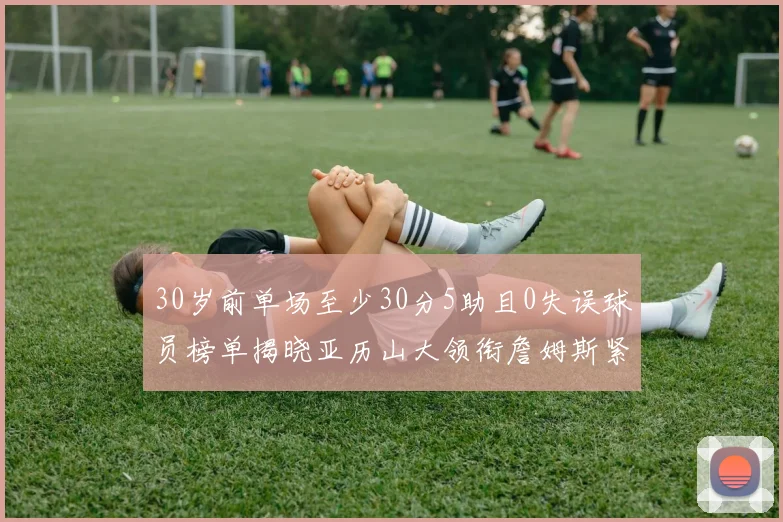 30岁前单场至少30分5助且0失误球员榜单揭晓亚历山大领衔詹姆斯紧随其后
