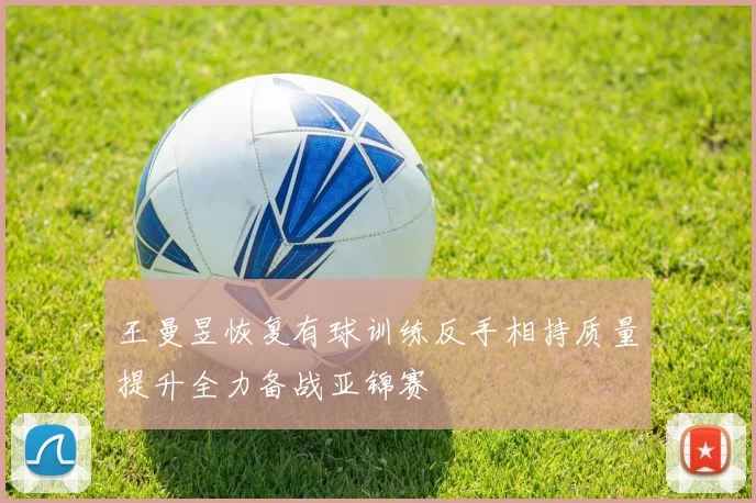 王曼昱恢复有球训练反手相持质量提升全力备战亚锦赛
