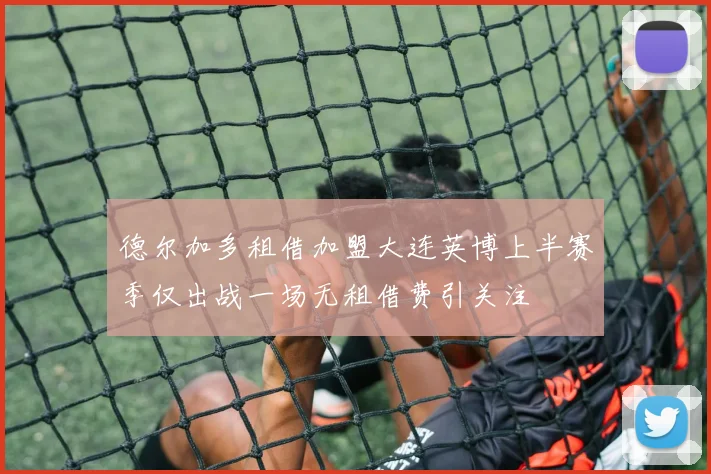 德尔加多租借加盟大连英博上半赛季仅出战一场无租借费引关注
