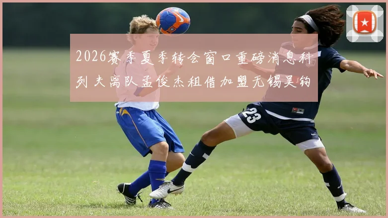 2026赛季夏季转会窗口重磅消息科列夫离队孟俊杰租借加盟无锡吴钩
