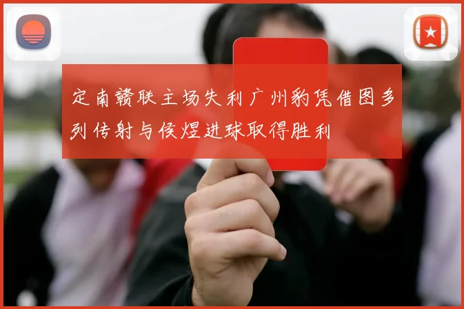 定南赣联主场失利广州豹凭借图多列传射与侯煜进球取得胜利