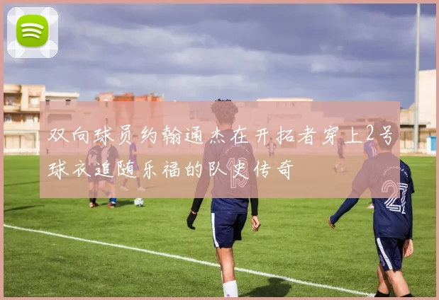 双向球员约翰通杰在开拓者穿上2号球衣追随乐福的队史传奇