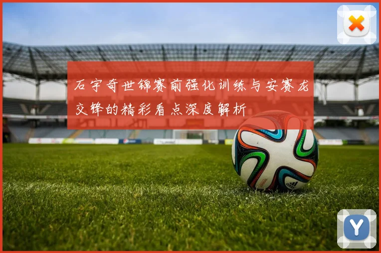 石宇奇世锦赛前强化训练与安赛龙交锋的精彩看点深度解析