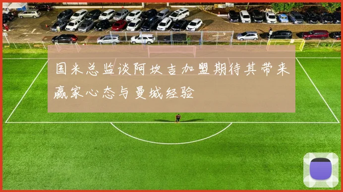 国米总监谈阿坎吉加盟期待其带来赢家心态与曼城经验