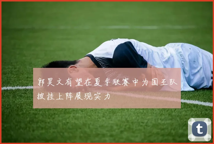 郭昊文有望在夏季联赛中为国王队披挂上阵展现实力