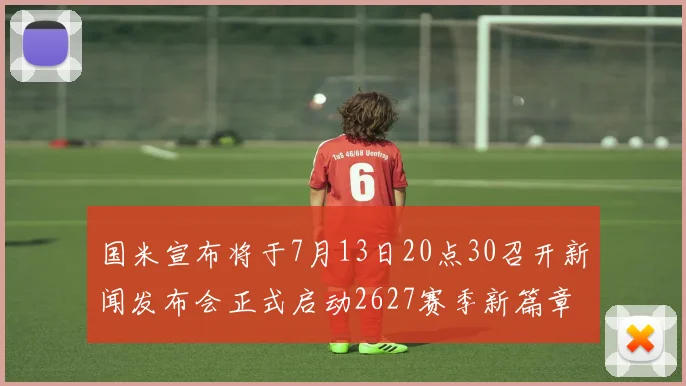 国米宣布将于7月13日20点30召开新闻发布会正式启动2627赛季新篇章