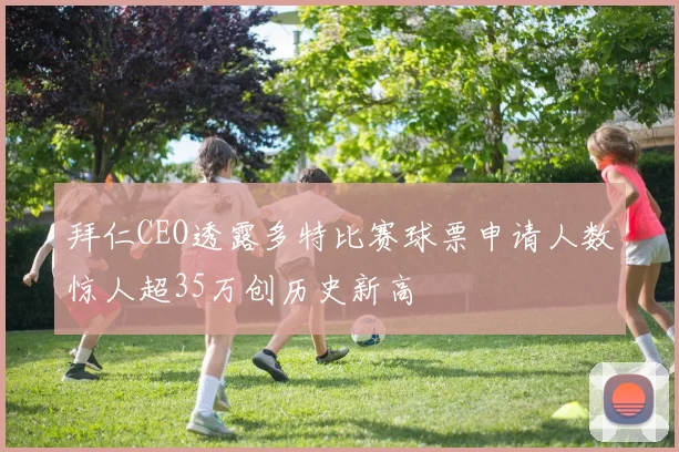 拜仁CEO透露多特比赛球票申请人数惊人超35万创历史新高