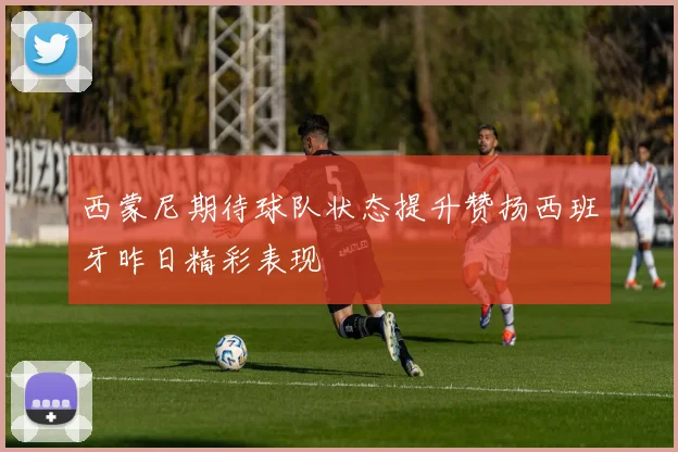西蒙尼期待球队状态提升赞扬西班牙昨日精彩表现