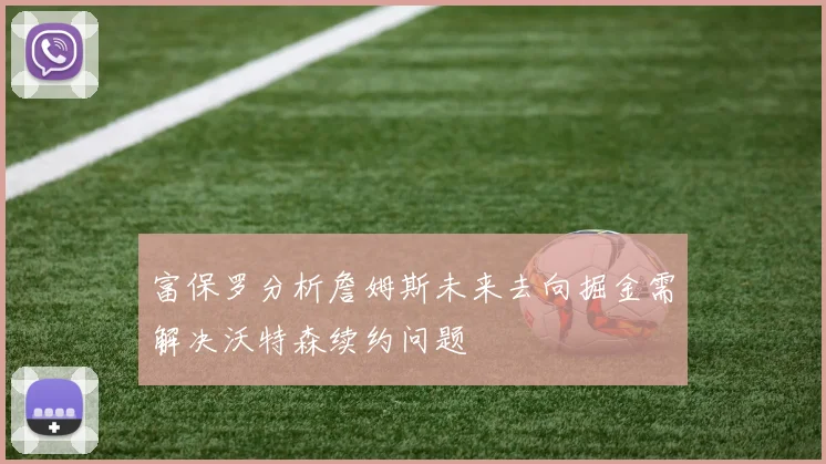 富保罗分析詹姆斯未来去向掘金需解决沃特森续约问题