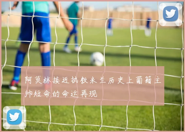 阿莫林接近执教米兰历史上葡籍主帅短命的命运再现